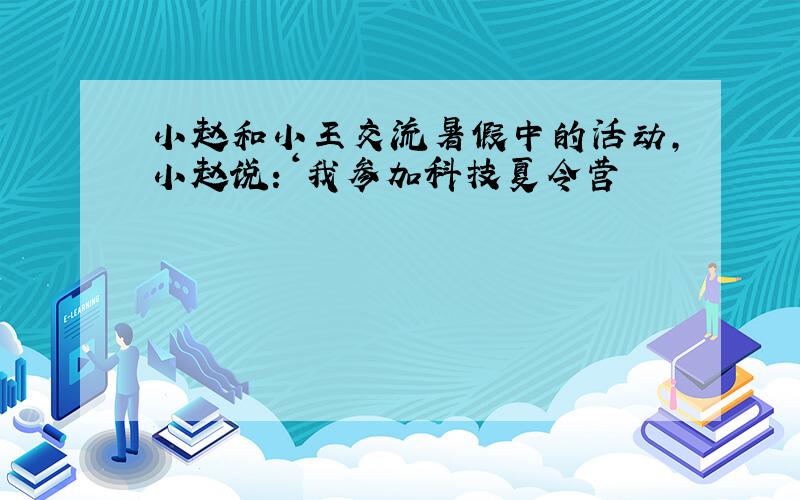 小赵和小王交流暑假中的活动,小赵说：‘我参加科技夏令营