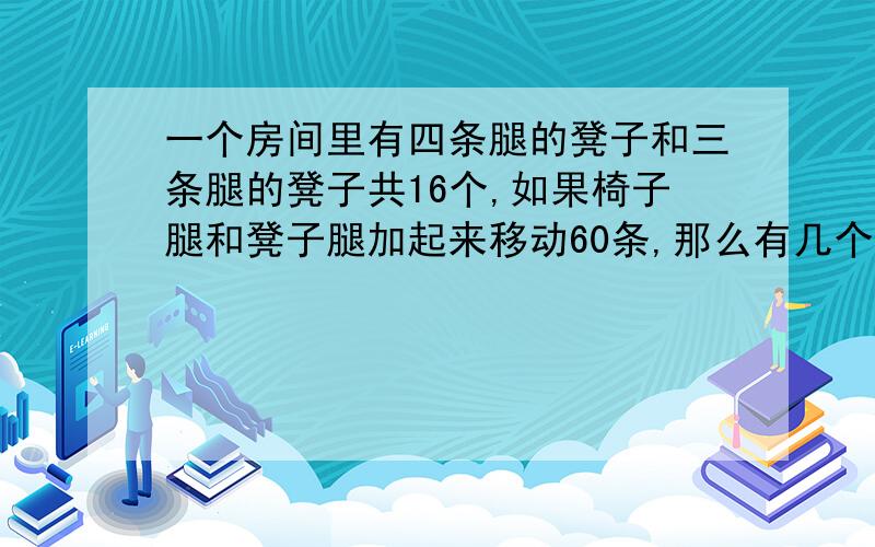 一个房间里有四条腿的凳子和三条腿的凳子共16个,如果椅子腿和凳子腿加起来移动60条,那么有几个椅子和