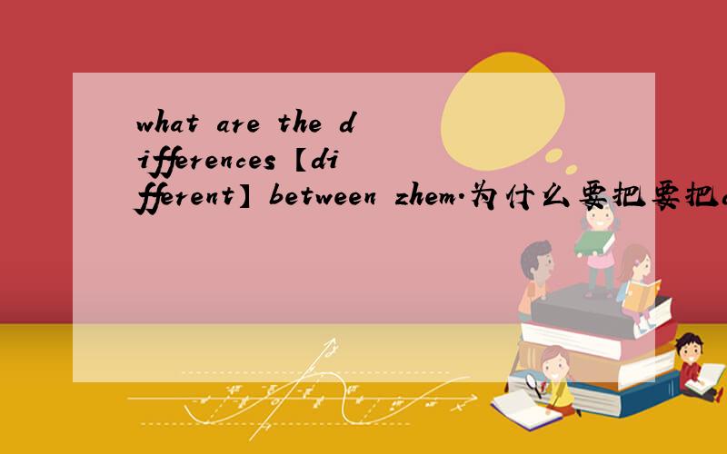 what are the differences 【different】 between zhem.为什么要把要把dif