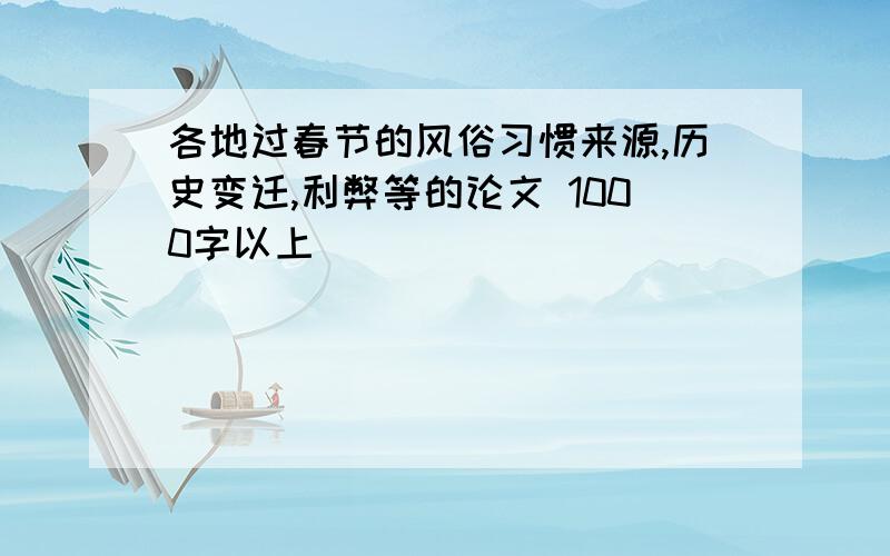 各地过春节的风俗习惯来源,历史变迁,利弊等的论文 1000字以上