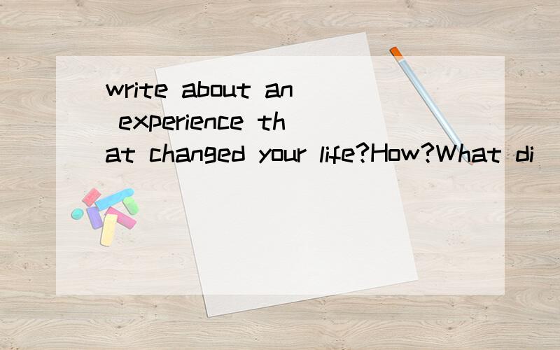 write about an experience that changed your life?How?What di