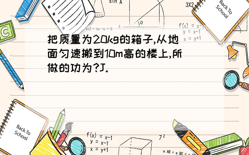 把质量为20kg的箱子,从地面匀速搬到10m高的楼上,所做的功为?J.