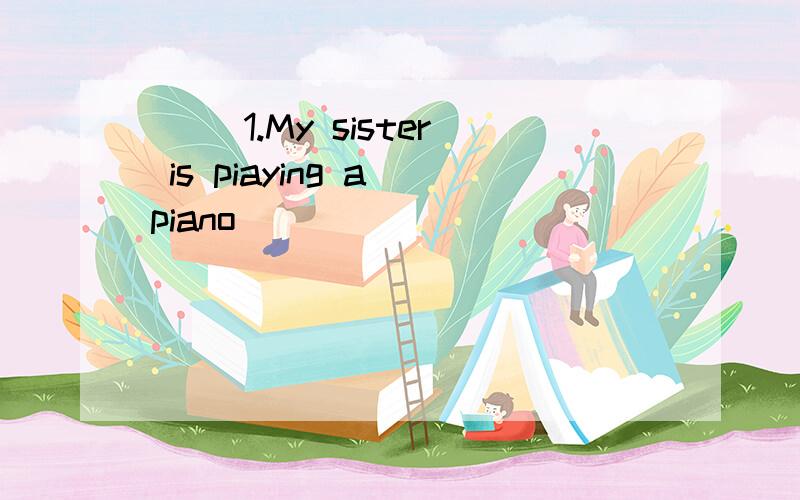 ( ）1.My sister is piaying a piano ________