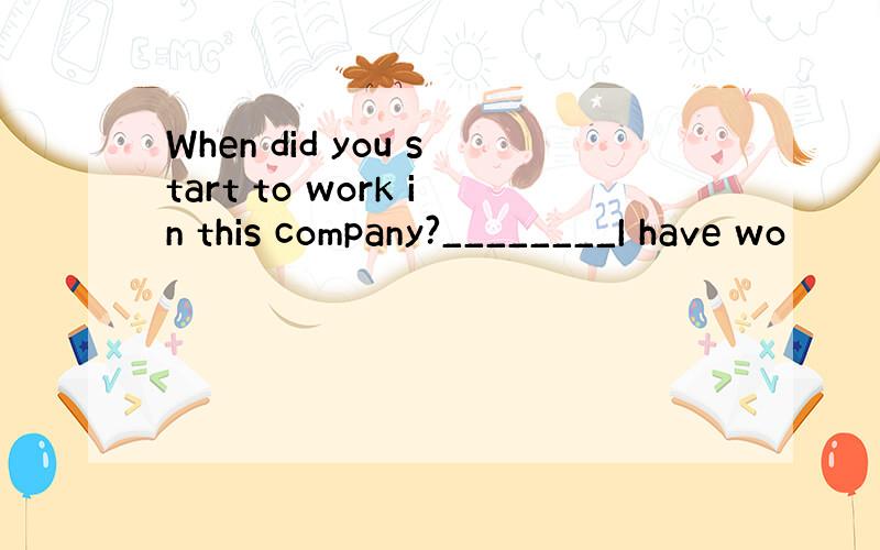 When did you start to work in this company?________I have wo