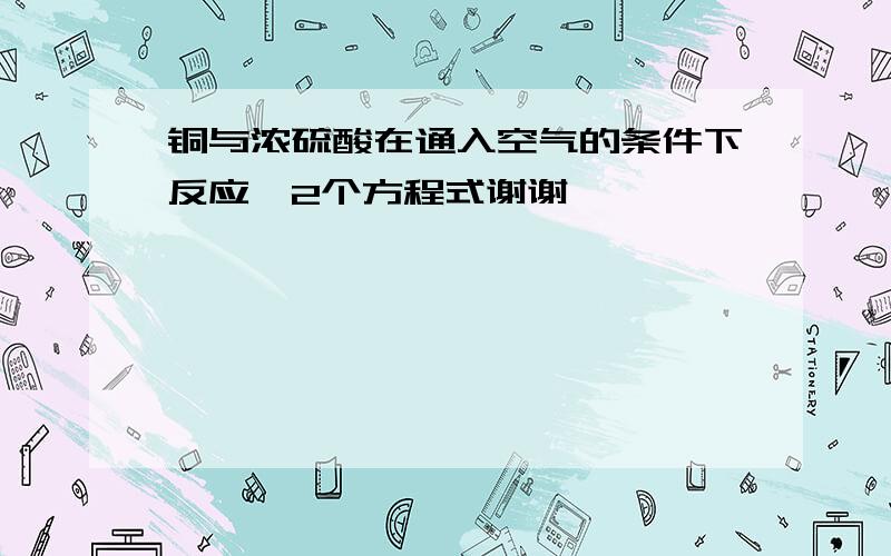 铜与浓硫酸在通入空气的条件下反应,2个方程式谢谢,