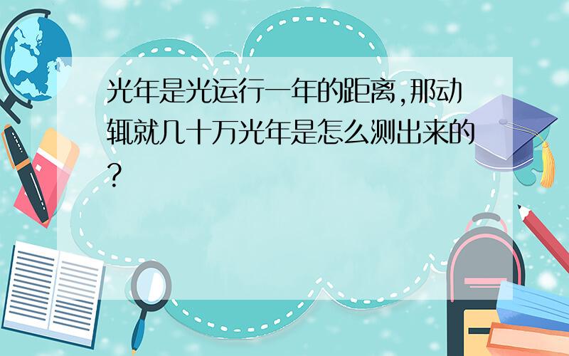 光年是光运行一年的距离,那动辄就几十万光年是怎么测出来的?