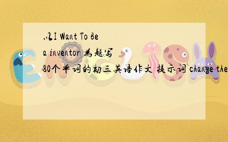 以I Want To Be a inventor 为题写80个单词的初三英语作文 提示词 change the worl