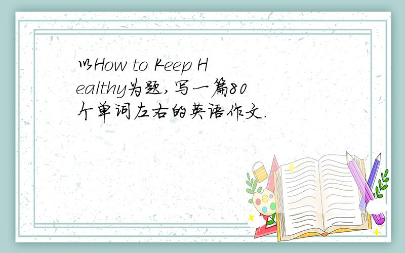 以How to Keep Healthy为题,写一篇80个单词左右的英语作文.