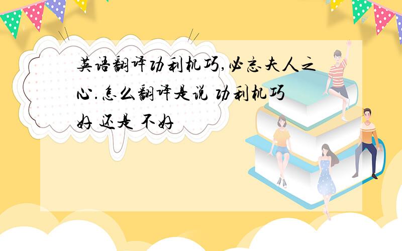 英语翻译功利机巧,必忘夫人之心.怎么翻译是说 功利机巧 好 还是 不好