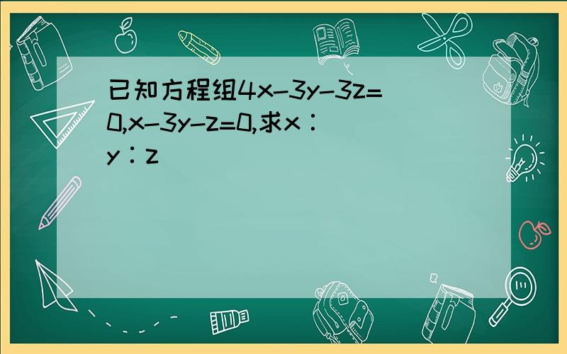 已知方程组4x-3y-3z=0,x-3y-z=0,求x∶y∶z