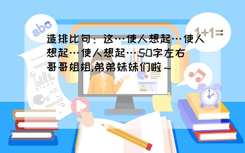 造排比句：这…使人想起…使人想起…使人想起…50字左右 哥哥姐姐,弟弟妹妹们啦～