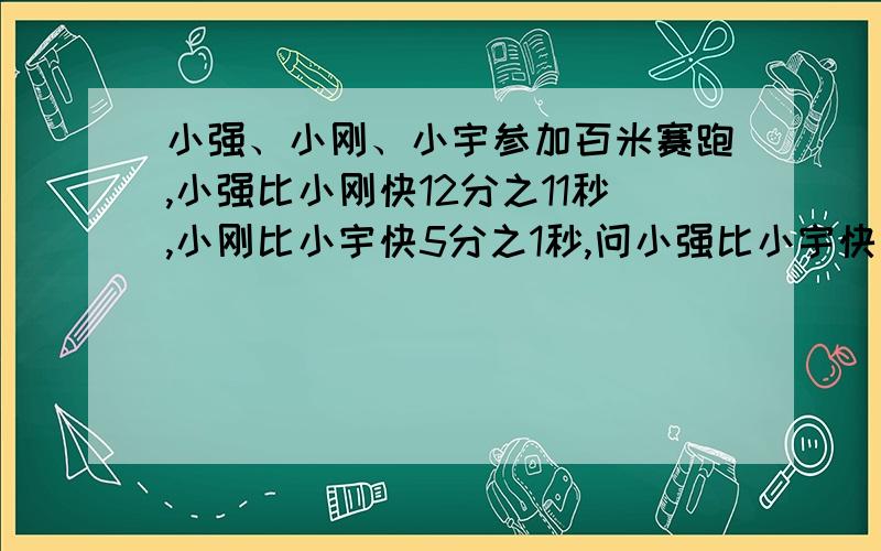 小强、小刚、小宇参加百米赛跑,小强比小刚快12分之11秒,小刚比小宇快5分之1秒,问小强比小宇快多少秒?