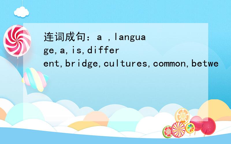 连词成句：a ,language,a,is,different,bridge,cultures,common,betwe