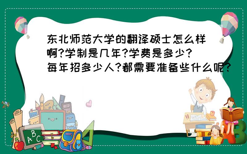 东北师范大学的翻译硕士怎么样啊?学制是几年?学费是多少?每年招多少人?都需要准备些什么呢?