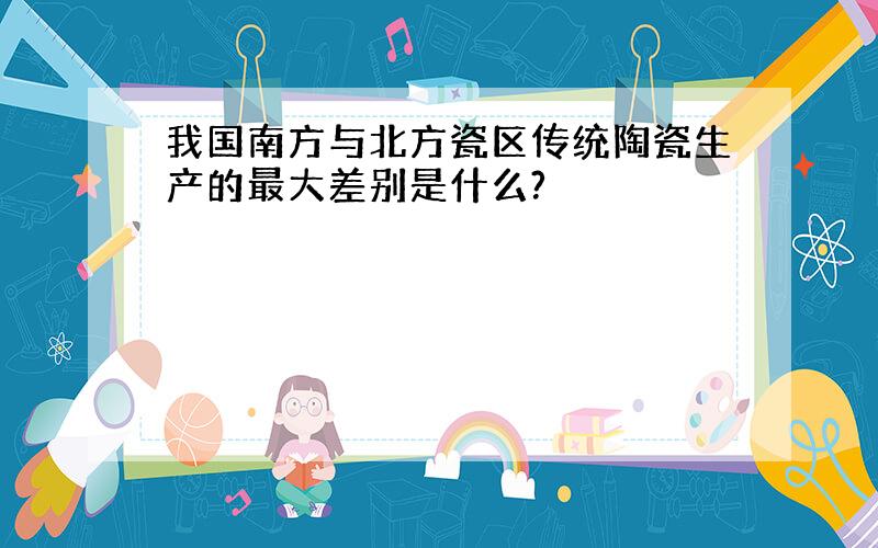 我国南方与北方瓷区传统陶瓷生产的最大差别是什么?