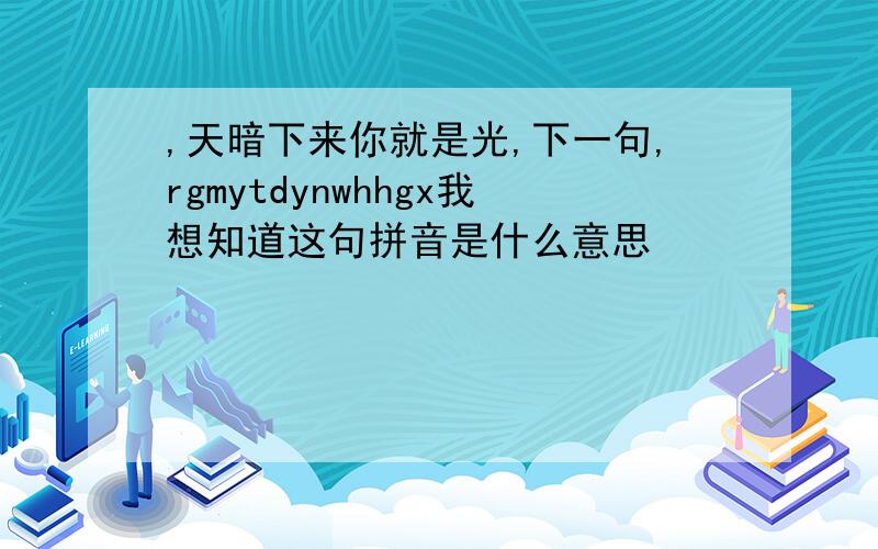 ,天暗下来你就是光,下一句,rgmytdynwhhgx我想知道这句拼音是什么意思