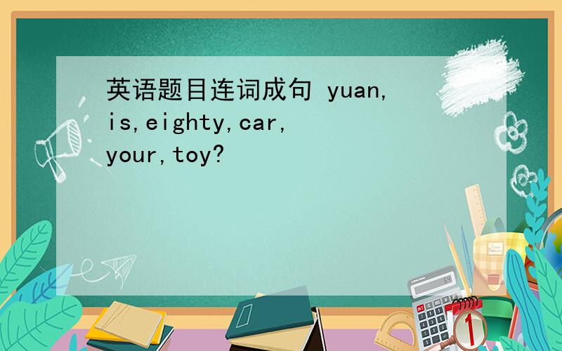 英语题目连词成句 yuan,is,eighty,car,your,toy?