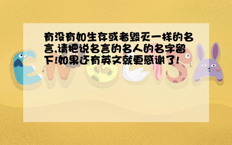 有没有如生存或者毁灭一样的名言,请把说名言的名人的名字留下!如果还有英文就更感谢了!