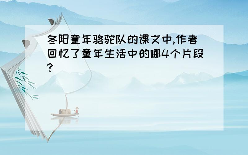 冬阳童年骆驼队的课文中,作者回忆了童年生活中的哪4个片段?