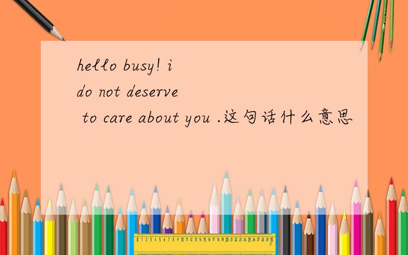 hello busy! i do not deserve to care about you .这句话什么意思