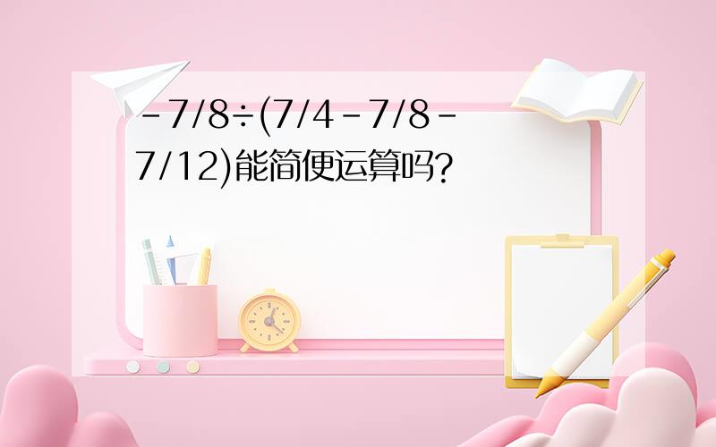 -7/8÷(7/4-7/8-7/12)能简便运算吗?