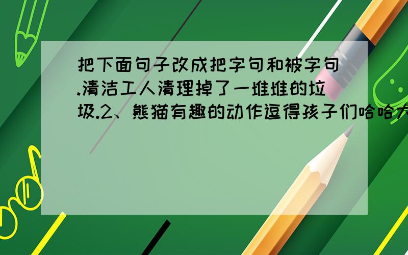 把下面句子改成把字句和被字句.清洁工人清理掉了一堆堆的垃圾.2、熊猫有趣的动作逗得孩子们哈哈大笑.