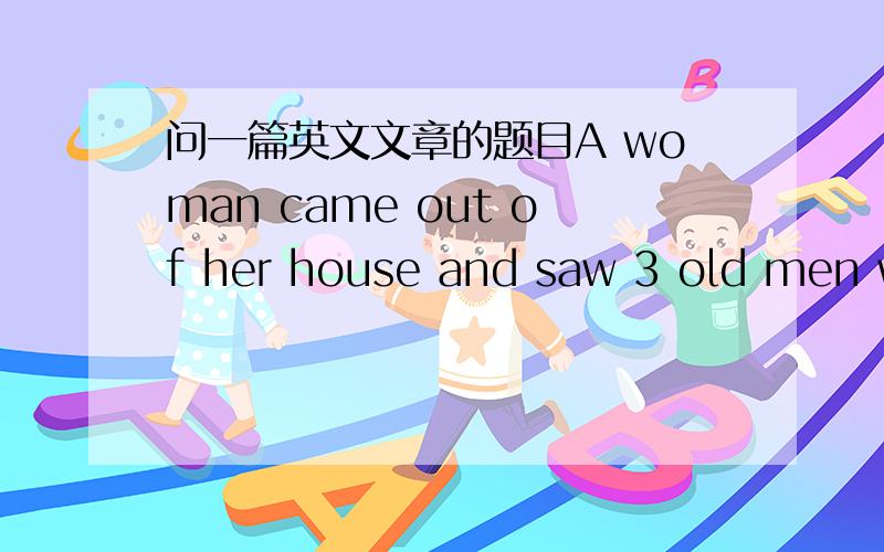 问一篇英文文章的题目A woman came out of her house and saw 3 old men wi