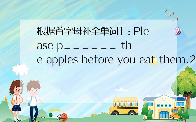 根据首字母补全单词1：Please p______ the apples before you eat them.2：W