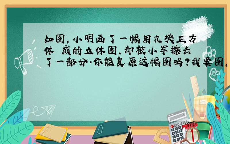 如图,小明画了一幅用九块正方体撘成的立体图,却被小军擦去了一部分.你能复原这幅图吗?我要图,没事的