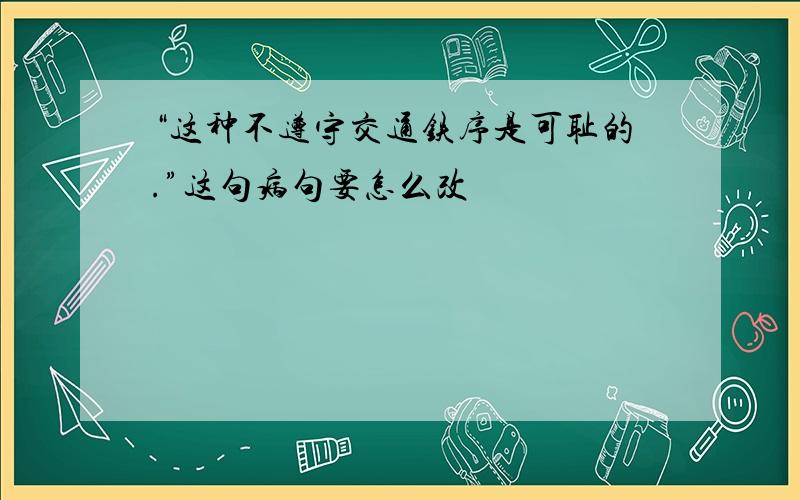 “这种不遵守交通铁序是可耻的.”这句病句要怎么改