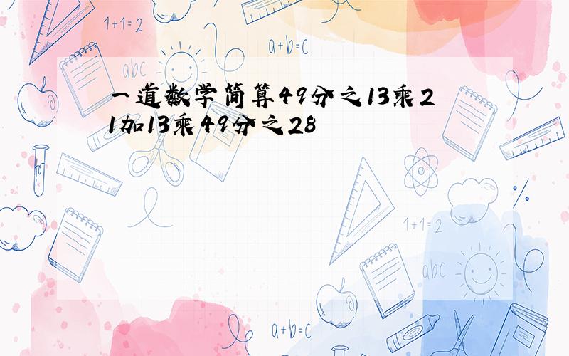 一道数学简算49分之13乘21加13乘49分之28