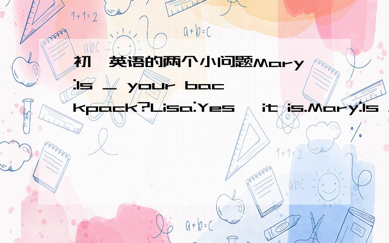 初一英语的两个小问题Mary:Is _ your backpack?Lisa:Yes, it is.Mary:Is _