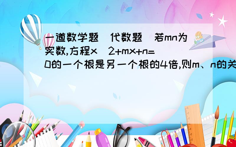 一道数学题（代数题）若mn为实数,方程x^2+mx+n=0的一个根是另一个根的4倍,则m、n的关系是（ ）A.4m&su