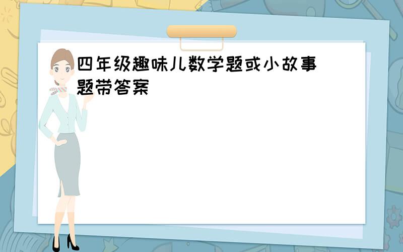 四年级趣味儿数学题或小故事（题带答案）