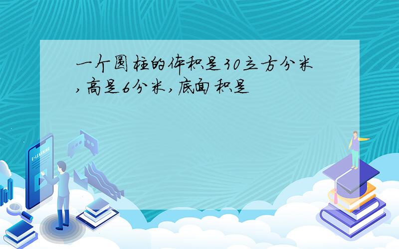 一个圆柱的体积是30立方分米,高是6分米,底面积是