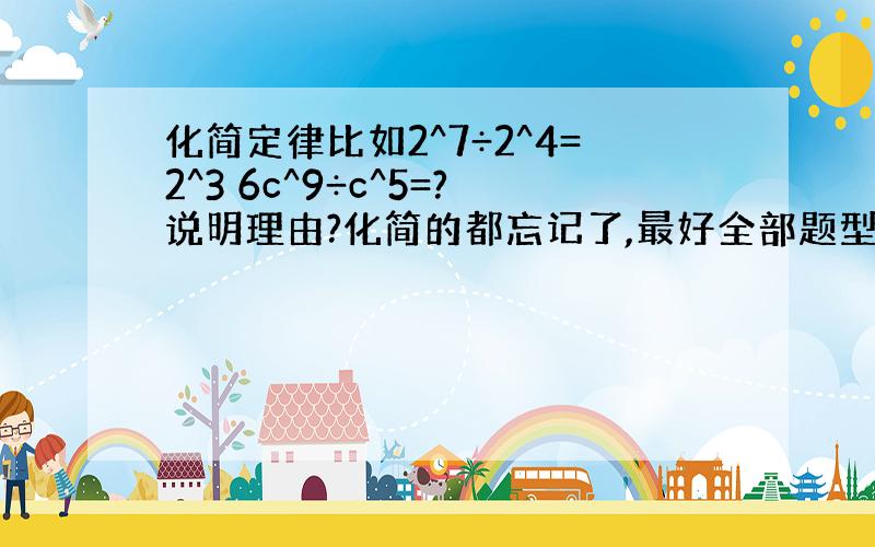 化简定律比如2^7÷2^4=2^3 6c^9÷c^5=?说明理由?化简的都忘记了,最好全部题型都详解,复制的别来.x^4