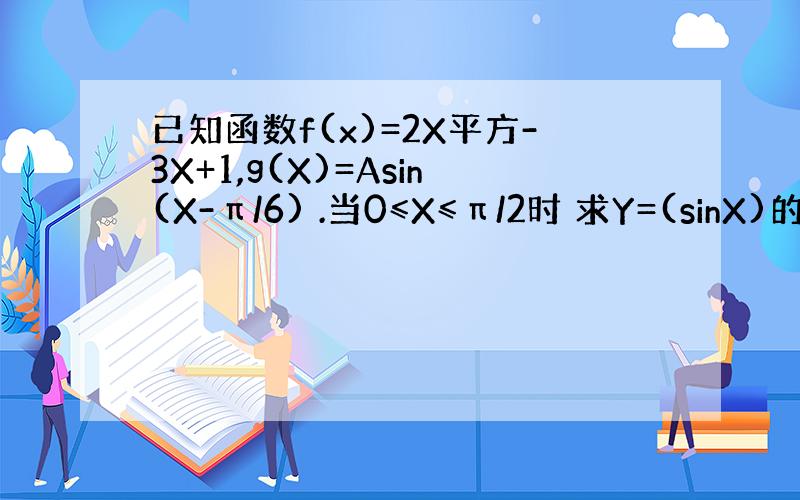 已知函数f(x)=2X平方-3X+1,g(X)=Asin(X-π/6) .当0≤X≤π/2时 求Y=(sinX)的最大值