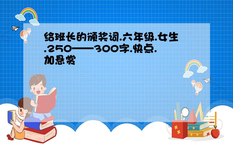 给班长的颁奖词.六年级.女生.250——300字.快点.加悬赏