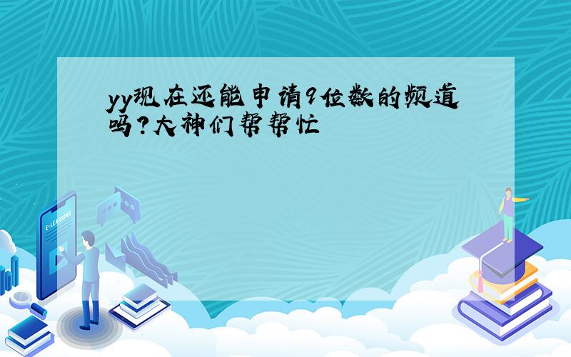 yy现在还能申请9位数的频道吗?大神们帮帮忙