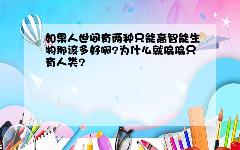 如果人世间有两种只能高智能生物那该多好啊?为什么就偏偏只有人类?