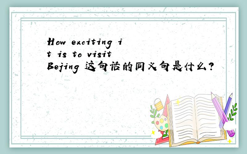 How exciting it is to visit Bejing 这句话的同义句是什么?