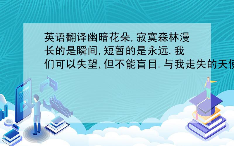 英语翻译幽暗花朵,寂寞森林漫长的是瞬间,短暂的是永远.我们可以失望,但不能盲目.与我走失的天使,是不是,是不是你.再简单