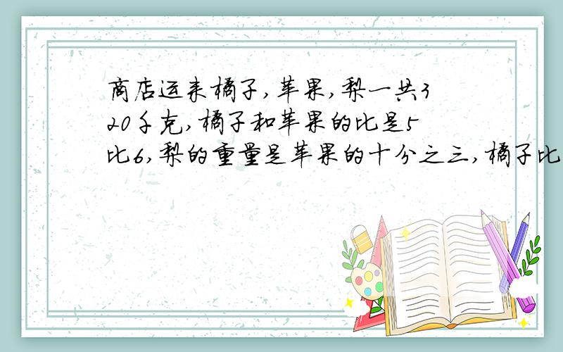 商店运来橘子,苹果,梨一共320千克,橘子和苹果的比是5比6,梨的重量是苹果的十分之三,橘子比梨多多少千克?