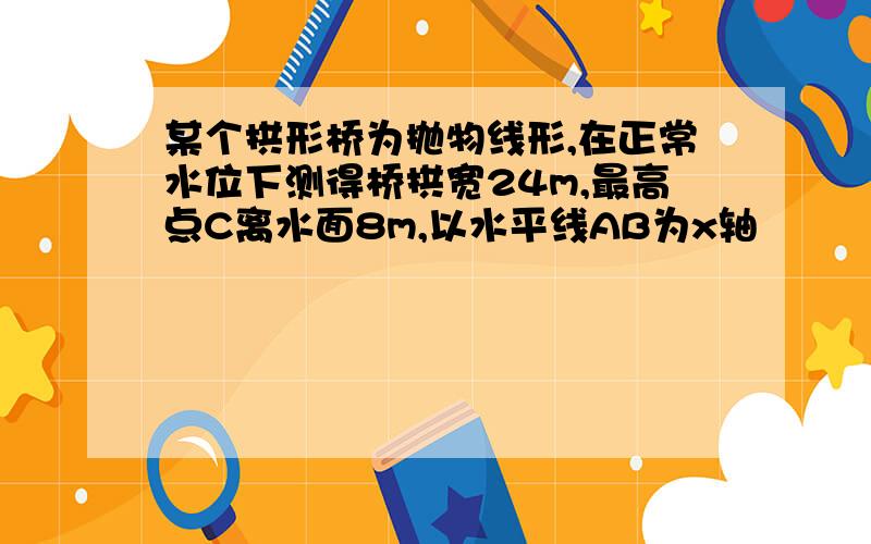 某个拱形桥为抛物线形,在正常水位下测得桥拱宽24m,最高点C离水面8m,以水平线AB为x轴