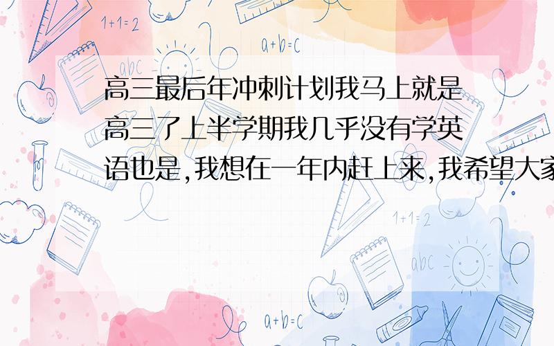 高三最后年冲刺计划我马上就是高三了上半学期我几乎没有学英语也是,我想在一年内赶上来,我希望大家给我点建议主要在阴雨和数学