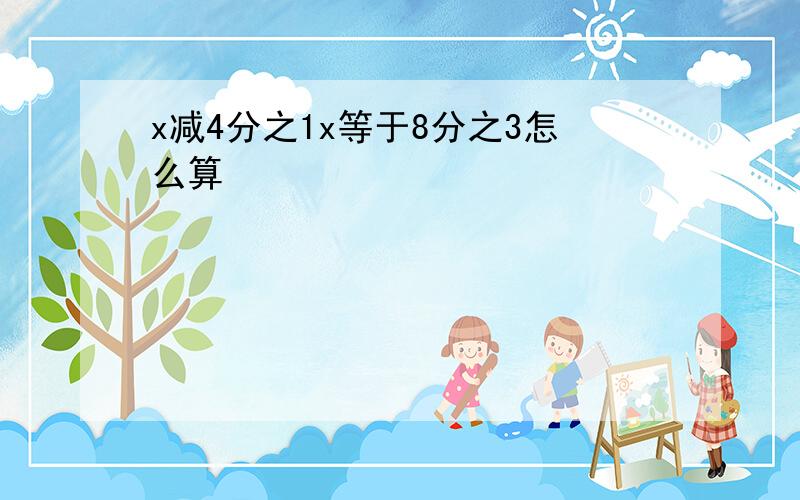 x减4分之1x等于8分之3怎么算