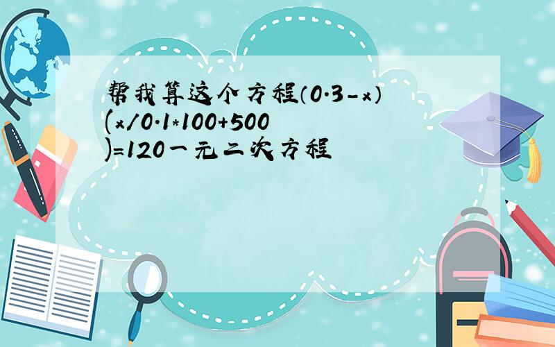 帮我算这个方程（0.3-x）(x/0.1*100+500)=120一元二次方程