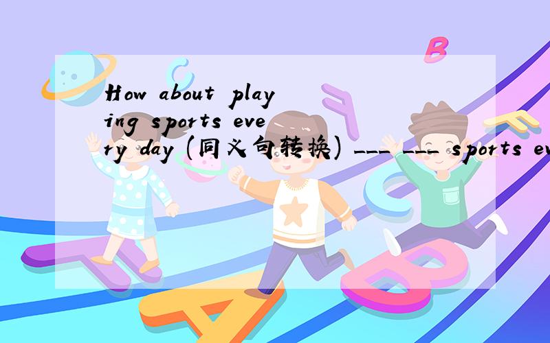 How about playing sports every day (同义句转换) ___ ___ sports ev