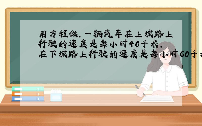 用方程做,一辆汽车在上坡路上行驶的速度是每小时40千米,在下坡路上行驶的速度是每小时60千米.某日这辆车从甲地开往乙地,