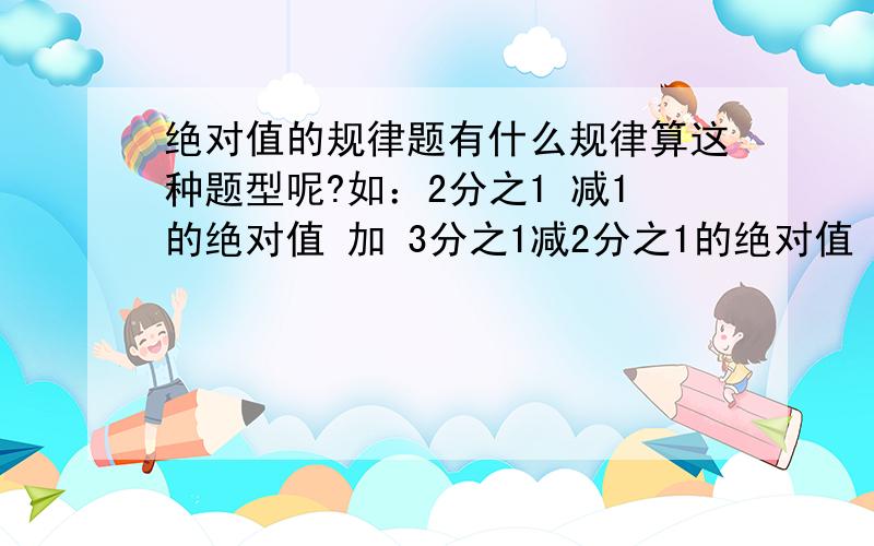 绝对值的规律题有什么规律算这种题型呢?如：2分之1 减1的绝对值 加 3分之1减2分之1的绝对值 加 省略号 加99分之